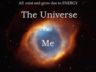 Me
The Universe
&
All exist and grow due to ENERGY
 