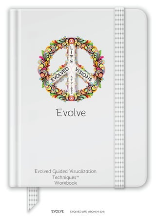 EVOLVE
	
EVOLVED LIFE VISIONS © 2015
Evolve
Evolved Guided Visualization
Techniques™
Workbook
 