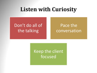 Listen with Curiosity
Don’t do all of
the talking
Pace the
conversation
Keep the client
focused
 