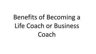Benefits of Becoming a
Life Coach or Business
Coach

 