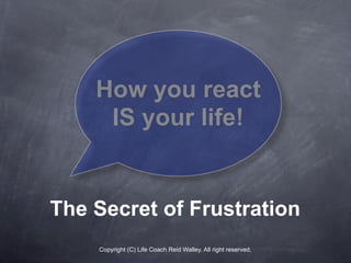 How you react
     IS your life!


The Secret of Frustration
    Copyright (C) Life Coach Reid Walley. All right reserved.
 