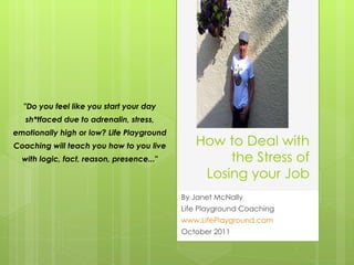 How to Deal with the Stress of Losing your Job By Janet McNally  Life Playground Coaching www.LifePlayground.com October 2011 &quot;Do you feel like you start your day sh*tfaced due to adrenalin, stress, emotionally high or low? Life Playground Coaching will teach you how to you live with logic, fact, reason, presence...&quot; 