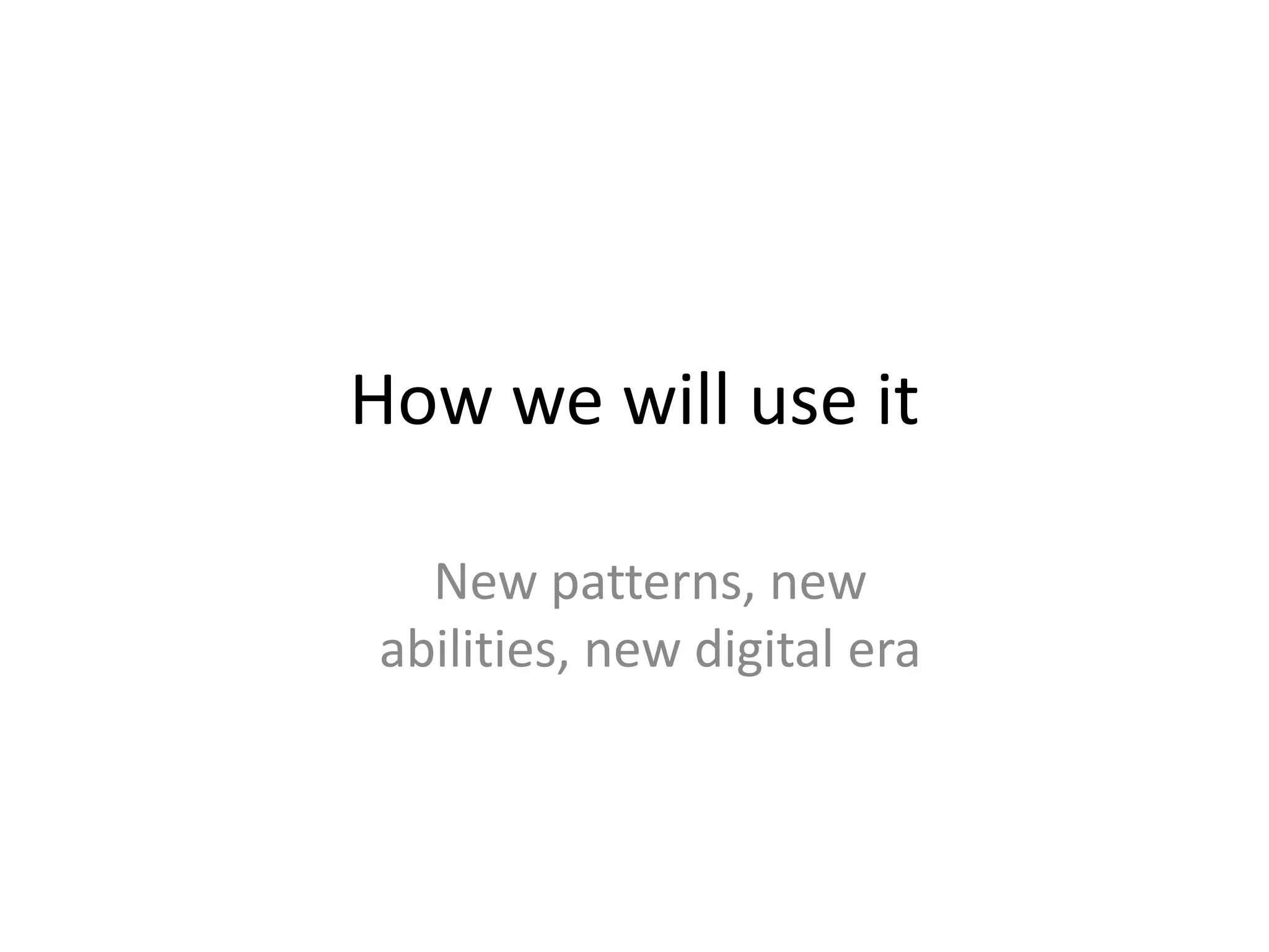 How we will use itNew patterns, new abilities, new digital era