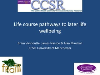 Life course pathways to later life
wellbeing
Bram Vanhoutte, James Nazroo & Alan Marshall
CCSR, University of Manchester

 