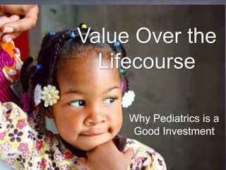 Value Over the
Lifecourse
Why Pediatrics is a
Good Investment
 