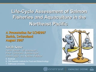 Life-Cycle Assessment of Salmon Fisheries and Aquaculture in the Northeast Pacific   A Presentation for LCM2007 Zurich, Switzerland August 2007 Credit: American Rivers ,[object Object],[object Object],[object Object],[object Object],[object Object],[object Object],[object Object]