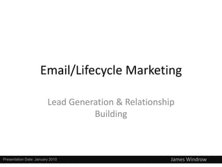 Email/Lifecycle Marketing

                         Lead Generation & Relationship
                                   Building



Presentation Date: January 2010                       James Windrow
 