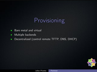 Provisioning
• Bare metal and virtual
• Multiple backends
• Decentralized (control remote TFTP, DNS, DHCP)

Julien Pivotto...