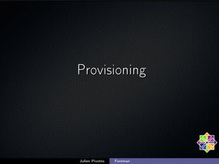 Provisioning
• Install any distribution
• Conﬁgure almost everything
• Generate snippets, kickstarts,. . .
• ERB Scripting...