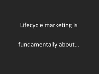Lifecycle marketing is  fundamentally about…  