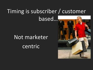 Timing is subscriber / customer based… Not marketer centric 
