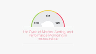 Life Cycle of Metrics, Alerting, and
Performance Monitoring in
microservices
Good
Bad
Ugly
 