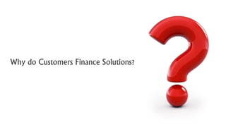 Why do Customers Finance Solutions?  