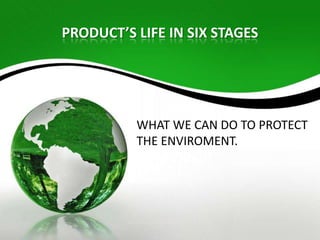 PRODUCT’S LIFE IN SIX STAGES

WHAT WE CAN DO TO PROTECT
THE ENVIROMENT.

 