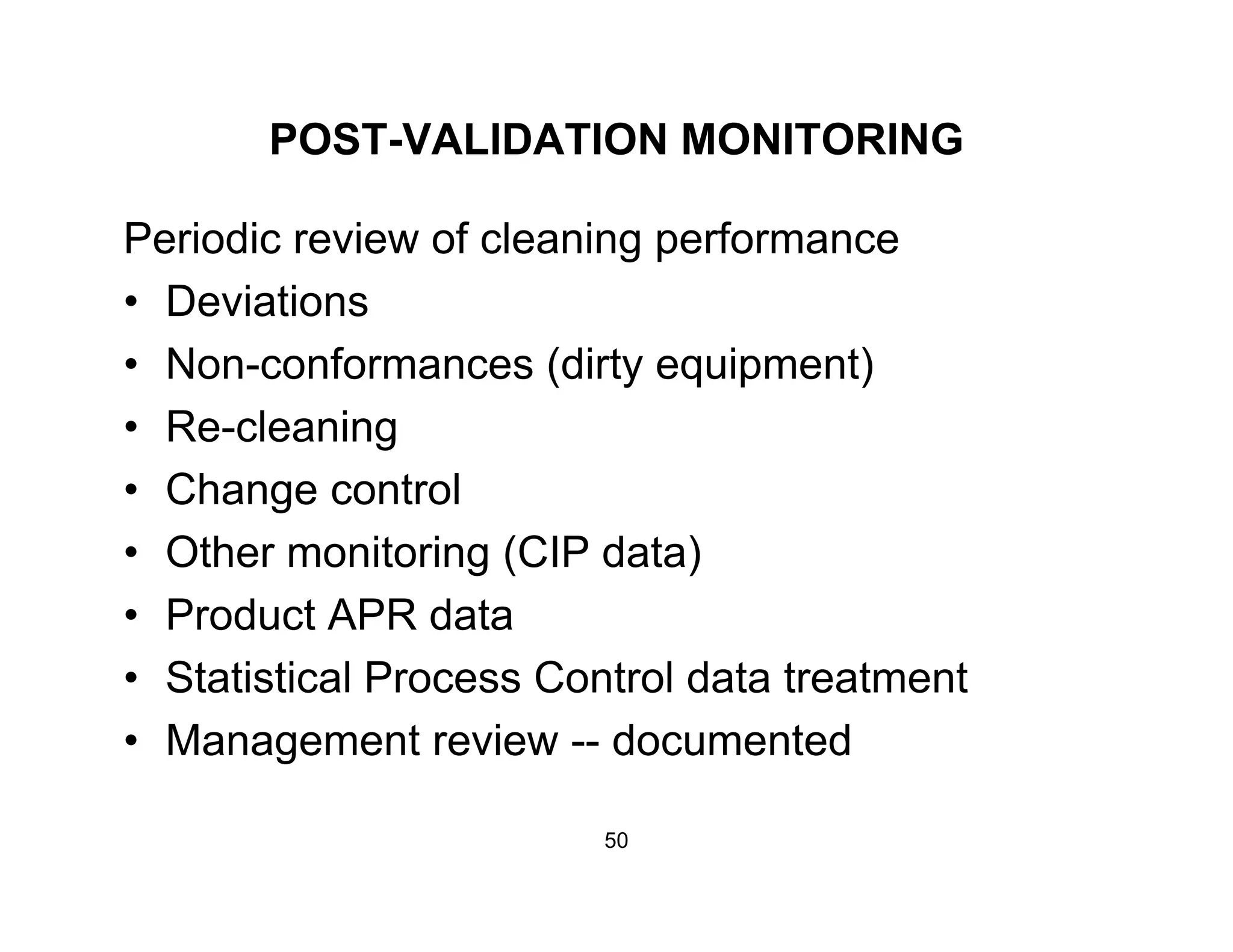 POST-VALIDATION MONITORING
Periodic review of cleaning performance
• Deviations• Deviations
• Non-conformances (dirty equipment)
R l i• Re-cleaning
• Change control
O h i i (CIP d )• Other monitoring (CIP data)
• Product APR data
• Statistical Process Control data treatment
• Management review -- documented
50
 