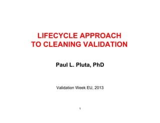 LIFECYCLE APPROACHC C O C
TO CLEANING VALIDATION
Paul L. Pluta, PhD
Validation Week EU, 2013
1
 