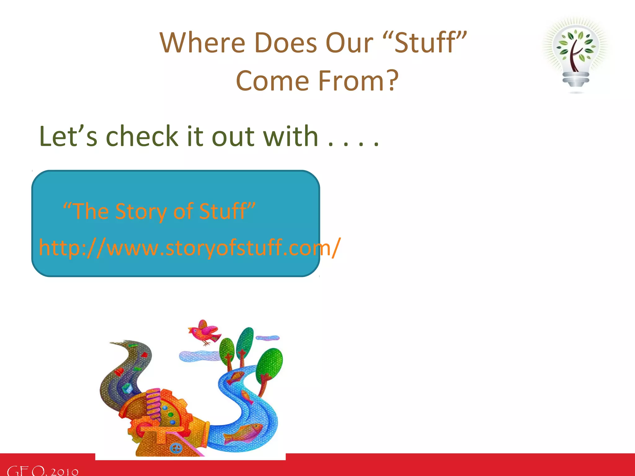 GEO, 2010
Where Does Our “Stuff”
Come From?
Let’s check it out with . . . .
“The Story of Stuff”
http://www.storyofstuff.com/
 