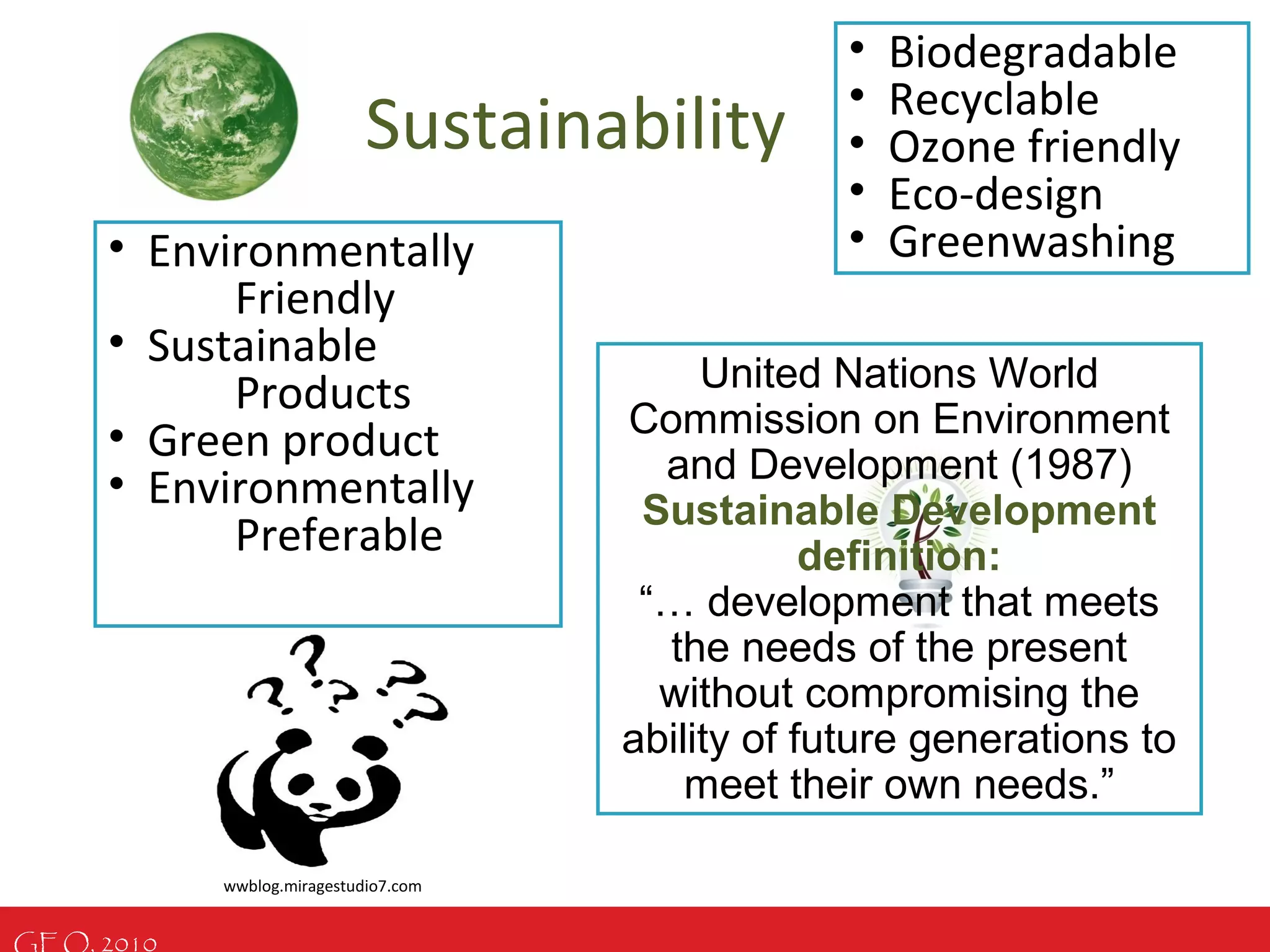 GEO, 2010
Sustainability
United Nations World
Commission on Environment
and Development (1987)
Sustainable Development
definition:
“… development that meets
the needs of the present
without compromising the
ability of future generations to
meet their own needs.”
• Biodegradable
• Recyclable
• Ozone friendly
• Eco-design
• Greenwashing• Environmentally
Friendly
• Sustainable
Products
• Green product
• Environmentally
Preferable
wwblog.miragestudio7.com
 