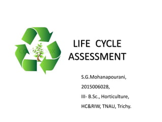 LIFE CYCLE
ASSESSMENT
S.G.Mohanapourani,
2015006028,
III- B.Sc., Horticulture,
HC&RIW, TNAU, Trichy.
 