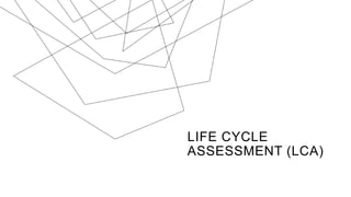 LIFE CYCLE
ASSESSMENT (LCA)
 