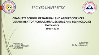 GRADUATE SCHOOL OF NATURAL AND APPLIED SCIENCES
DEPARTMENT OF AGRICULTURAL SCIENCE AND TECHNOLOGIES
Homework
2020 - 2021
ERCIYES UNIVERSITSY
Prepared By
Layth Hussein ASHOUR
4014140008
SUPERVIER
Dr. Evrim Karacetin
 
