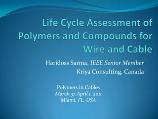 Life Cycle Assessment of Polymers and Compounds for Wire and Cable HaridossSarma, IEEE Senior Member Kriya Consulting, Canada  Polymers in Cables March 31-April 1, 2011 Miami, FL, USA 