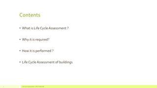 Contents
• What is Life Cycle Assessment ?
• Why it is required?
• How it is performed ?
• Life Cycle Assessment of buildings
Life Cycle Assessment_ CIVIL SCHOLAR2
 