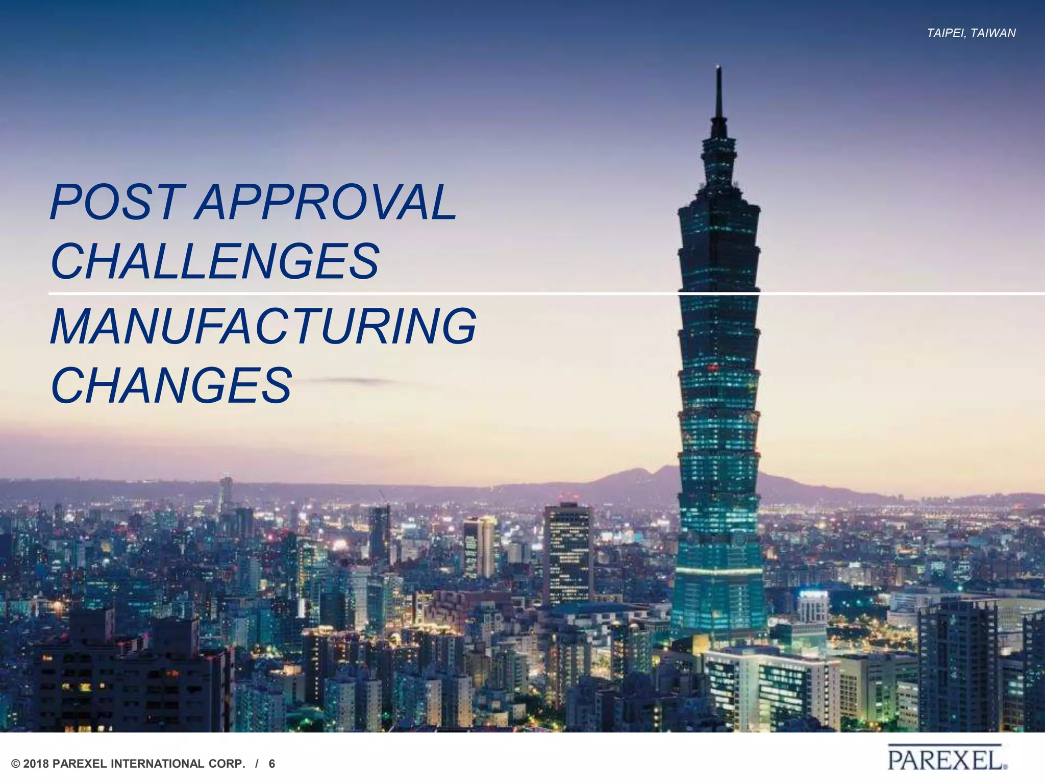 © 2018 PAREXEL INTERNATIONAL CORP. / 6
TAIPEI, TAIWAN
POST APPROVAL
CHALLENGES
MANUFACTURING
CHANGES
 