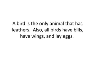 A bird is the only animal that has
feathers. Also, all birds have bills,
have wings, and lay eggs.
 