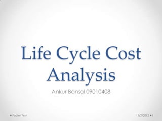 Life Cycle Cost
         Analysis
              Ankur Bansal 09010408



Footer Text                           11/2/2012   1
 