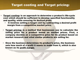 Target costing and Target pricing:
• Target costing: is an approach to determine a product's life-cycle
cost which should ...