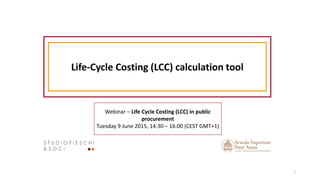 Life-Cycle Costing (LCC) calculation tool
Webinar – Life Cycle Costing (LCC) in public
procurement
Tuesday 9 June 2015, 14:30 – 16:00 (CEST GMT+1)
1
 