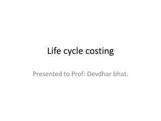 Life cycle costing

Presented to Prof: Devdhar bhat.
 