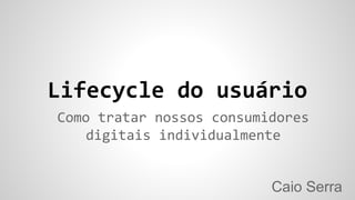 Lifecycle do usuário
Caio Serra
Como tratar nossos consumidores
digitais individualmente
 
