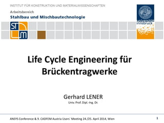 ANSYS Conference & 9. CADFEM Austria Users` Meeting 24./25. April 2014, Wien 1
Life Cycle Engineering für
Brückentragwerke
Gerhard LENER
Univ. Prof. Dipl.-Ing. Dr.
 