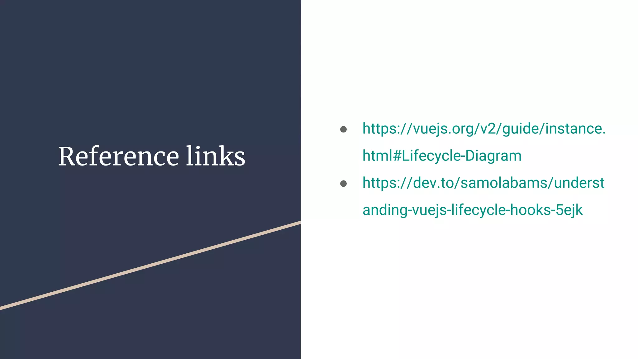 Reference links
● https://vuejs.org/v2/guide/instance.
html#Lifecycle-Diagram
● https://dev.to/samolabams/underst
anding-vuejs-lifecycle-hooks-5ejk
 