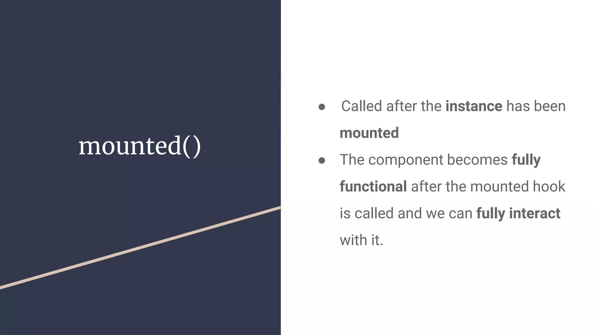 mounted()
●  Called after the instance has been
mounted
● The component becomes fully
functional after the mounted hook
is called and we can fully interact
with it.
 
