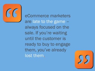 eCommerce marketers
are late to the game –
always focused on the
sale. If you’re waiting
until the customer is
ready to bu...