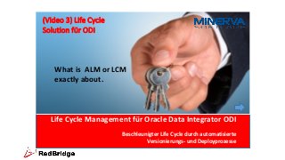 Life Cycle Management für Oracle Data Integrator ODI
Beschleunigter Life Cycle durch automatisierte
Versionierungs- und Deployprozesse
What is ALM or LCM
exactly about.
(Video 3) Life Cycle
Solution für ODI
 