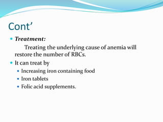 Cont’
 Treatment:
Treating the underlying cause of anemia will
restore the number of RBCs.
 It can treat by
 Increasing iron containing food
 Iron tablets
 Folic acid supplements.
 
