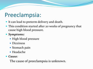 Preeclampsia:
 It can lead to preterm delivery and death.
 This condition started after 20 weeks of pregnancy that
cause high blood pressure.
 Symptoms:
 High blood pressure
 Dizziness
 Stomach pain
 Headache
 Cause:
The cause of preeclampsia is unknown.
 
