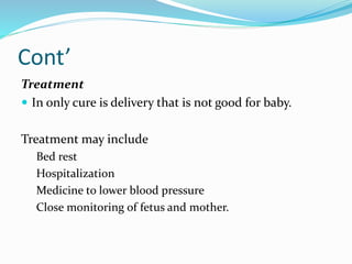 Cont’
Treatment
 In only cure is delivery that is not good for baby.
Treatment may include
Bed rest
Hospitalization
Medicine to lower blood pressure
Close monitoring of fetus and mother.
 