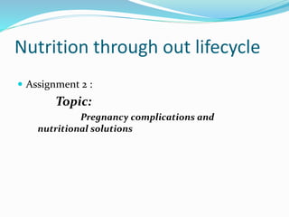 Nutrition through out lifecycle
 Assignment 2 :
Topic:
Pregnancy complications and
nutritional solutions
 
