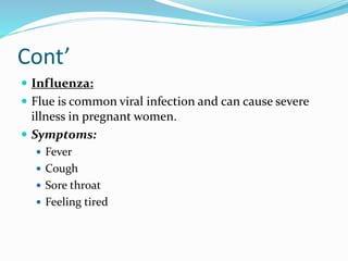 Cont’
 Influenza:
 Flue is common viral infection and can cause severe
illness in pregnant women.
 Symptoms:
 Fever
 Cough
 Sore throat
 Feeling tired
 