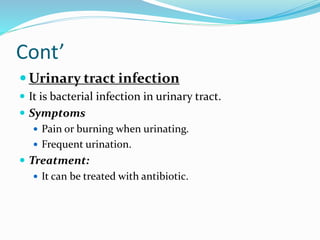 Cont’
 Urinary tract infection
 It is bacterial infection in urinary tract.
 Symptoms
 Pain or burning when urinating.
 Frequent urination.
 Treatment:
 It can be treated with antibiotic.
 