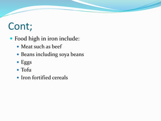Cont;
 Food high in iron include:
 Meat such as beef
 Beans including soya beans
 Eggs
 Tofu
 Iron fortified cereals
 