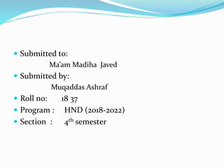  Submitted to:
Ma’am Madiha Javed
 Submitted by:
Muqaddas Ashraf
 Roll no: 18 37
 Program : HND (2018-2022)
 Section : 4th semester
 