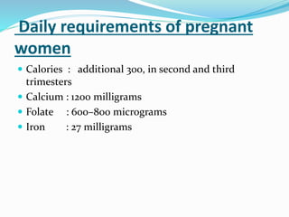 Daily requirements of pregnant
women
 Calories : additional 300, in second and third
trimesters
 Calcium : 1200 milligrams
 Folate : 600–800 micrograms
 Iron : 27 milligrams
 