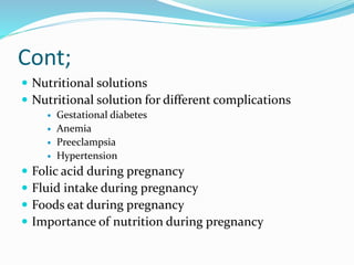 Cont;
 Nutritional solutions
 Nutritional solution for different complications
 Gestational diabetes
 Anemia
 Preeclampsia
 Hypertension
 Folic acid during pregnancy
 Fluid intake during pregnancy
 Foods eat during pregnancy
 Importance of nutrition during pregnancy
 