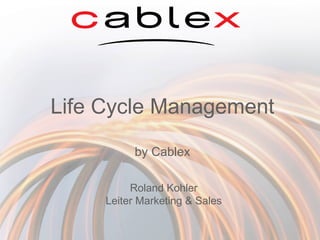Life Cycle Management by Cablex Roland Kohler Leiter Marketing & Sales 